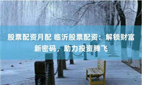 股票配資月配 臨沂股票配資：解鎖財(cái)富新密碼，助力投資騰飛