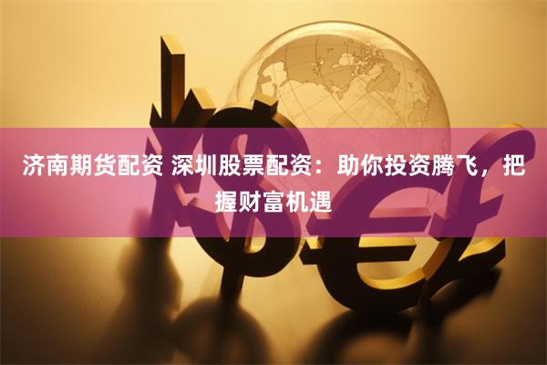 濟(jì)南期貨配資 深圳股票配資：助你投資騰飛，把握財(cái)富機(jī)遇