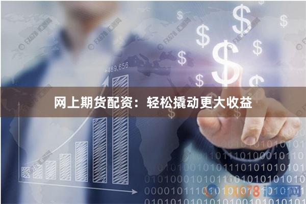 網(wǎng)上期貨配資：輕松撬動(dòng)更大收益