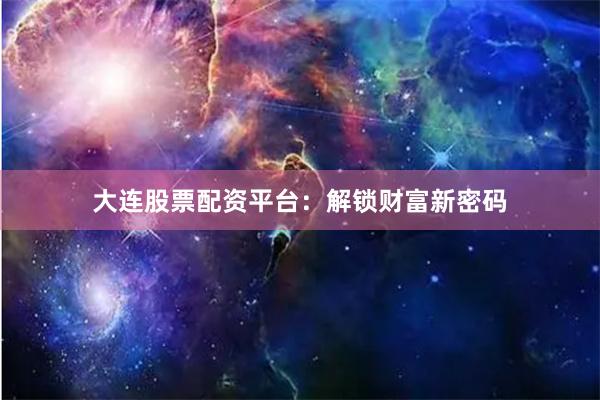 大連股票配資平臺(tái)：解鎖財(cái)富新密碼