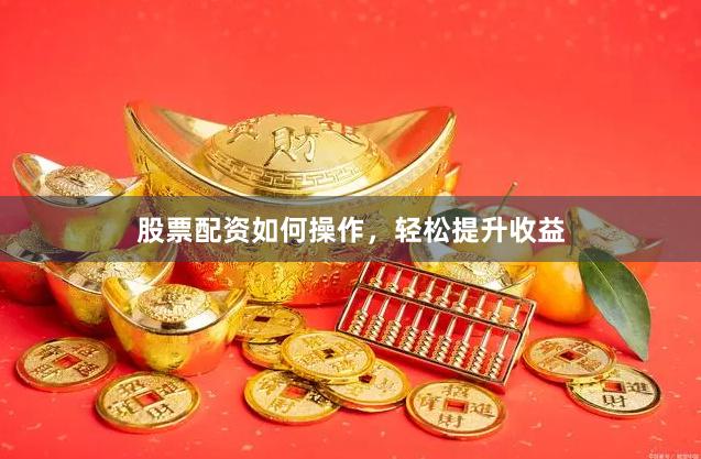 股票配資如何操作，輕松提升收益