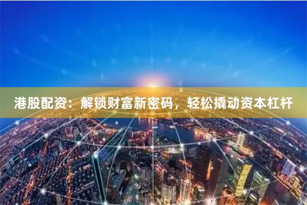 港股配資：解鎖財(cái)富新密碼，輕松撬動(dòng)資本杠桿