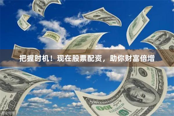 把握時(shí)機(jī)！現(xiàn)在股票配資，助你財(cái)富倍增