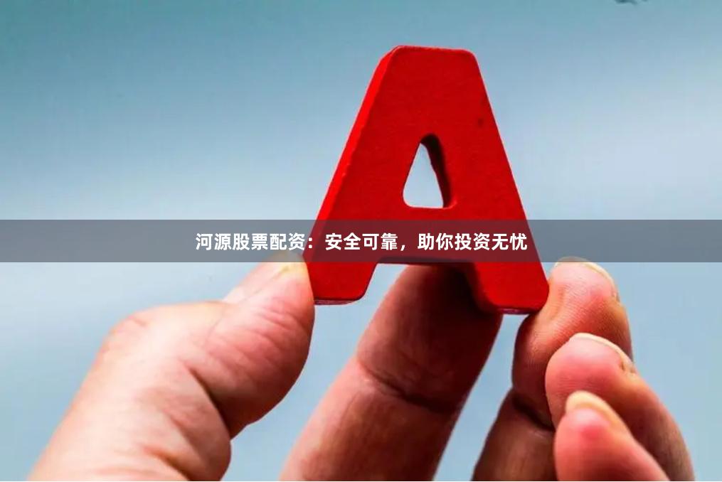 河源股票配資：安全可靠，助你投資無(wú)憂(yōu)