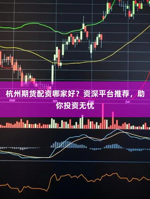 杭州期貨配資哪家好？資深平臺(tái)推薦，助你投資無(wú)憂(yōu)