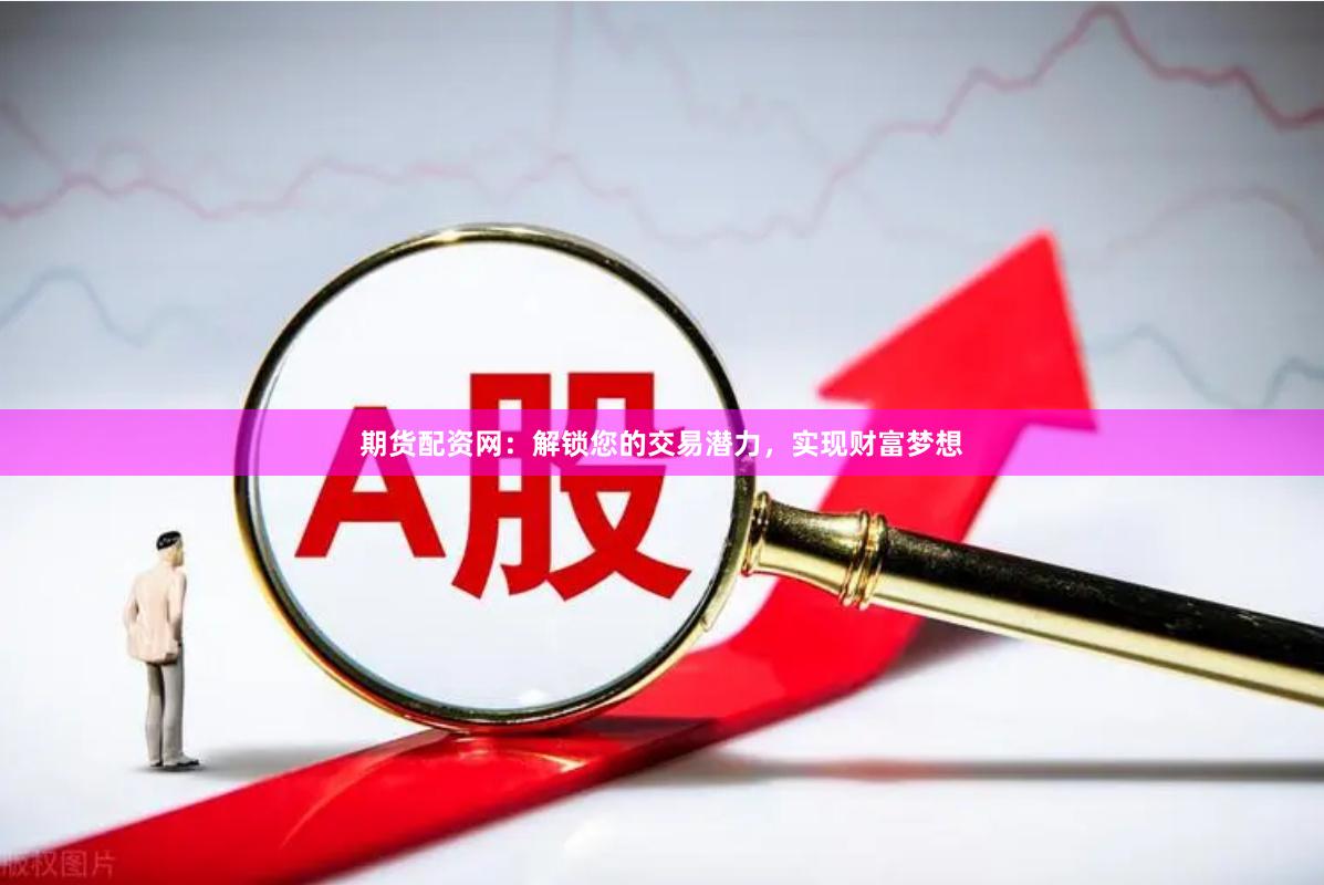 期貨配資網(wǎng)：解鎖您的交易潛力，實(shí)現(xiàn)財(cái)富夢(mèng)想