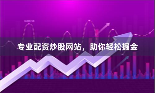 專(zhuān)業(yè)配資炒股網(wǎng)站，助你輕松掘金